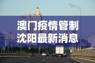 澳门疫情管制沈阳最新消息:澳门疫情期间最新政策 澳门疫情管制沈阳最新消息:澳门疫情期间最新政策