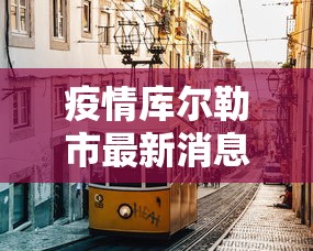 疫情库尔勒市最新消息(库尔勒疫情防疫) 疫情库尔勒市最新消息(库尔勒疫情防疫)