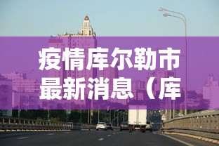 疫情库尔勒市最新消息(库尔勒疫情防疫) 疫情库尔勒市最新消息(库尔勒疫情防疫)