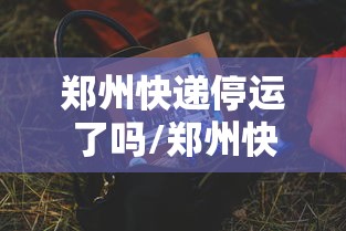 郑州快递停运了吗/郑州快递停运什么时候恢复 郑州快递停运了吗/郑州快递停运什么时候恢复