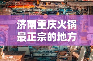 济南重庆火锅最正宗的地方:济南火锅店哪家好吃 济南重庆火锅最正宗的地方:济南火锅店哪家好吃