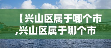 【兴山区属于哪个市,兴山区属于哪个市哪个区】 【兴山区属于哪个市,兴山区属于哪个市哪个区】