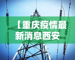 【重庆疫情最新消息西安/重庆 西安疫情】 【重庆疫情最新消息西安/重庆 西安疫情】