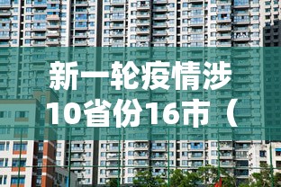 新一轮疫情涉10省份16市(新一轮疫情通报) 新一轮疫情涉10省份16市(新一轮疫情通报)