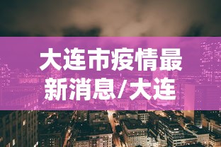 大连市疫情最新消息/大连市冠状病毒疫情最新消息