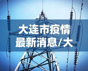 大连市疫情最新消息/大连市冠状病毒疫情最新消息