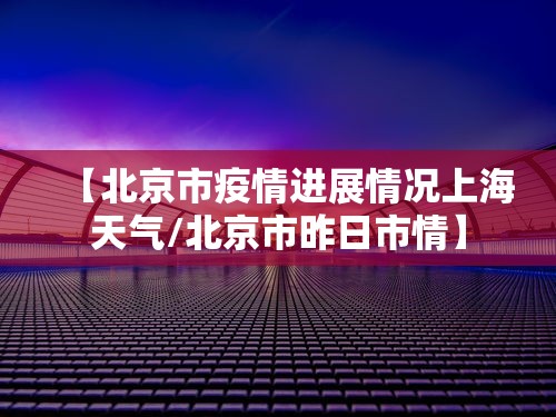 【北京市疫情进展情况上海天气/北京市昨日市情】