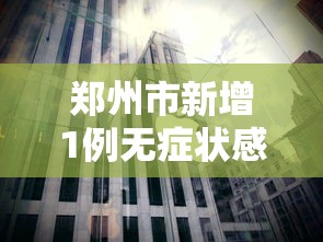 郑州市新增1例无症状感染者:郑州市新增确诊病例和无症状感染者活动轨迹公布 郑州市新增1例无症状感染者:郑州市新增确诊病例和无症状感染者活动轨迹公布