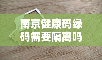 南京健康码绿码需要隔离吗/南京有绿码出行还需要核酸检测吗 南京健康码绿码需要隔离吗/南京有绿码出行还需要核酸检测吗