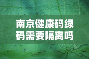 南京健康码绿码需要隔离吗/南京有绿码出行还需要核酸检测吗 南京健康码绿码需要隔离吗/南京有绿码出行还需要核酸检测吗