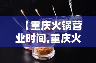 【重庆火锅营业时间,重庆火锅店地址】 【重庆火锅营业时间,重庆火锅店地址】