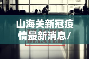 山海关新冠疫情最新消息/2021年山海关疫情 山海关新冠疫情最新消息/2021年山海关疫情