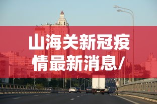 山海关新冠疫情最新消息/2021年山海关疫情 山海关新冠疫情最新消息/2021年山海关疫情