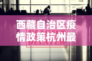 西藏自治区疫情政策杭州最新/西藏自治区疫情政策杭州最新规定 西藏自治区疫情政策杭州最新/西藏自治区疫情政策杭州最新规定