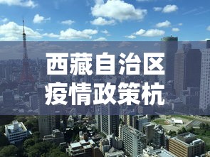 西藏自治区疫情政策杭州最新/西藏自治区疫情政策杭州最新规定 西藏自治区疫情政策杭州最新/西藏自治区疫情政策杭州最新规定