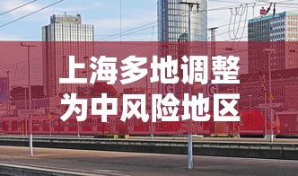 上海多地调整为中风险地区(上海宣布中风险地区) 上海多地调整为中风险地区(上海宣布中风险地区)
