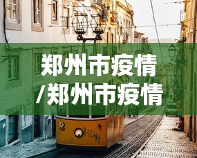 郑州市疫情/郑州市疫情最新消息 郑州市疫情/郑州市疫情最新消息