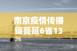 南京疫情传播链蔓延6省13市:南京疫情传播链蔓延7省13市 南京疫情传播链蔓延6省13市:南京疫情传播链蔓延7省13市