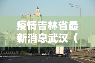 疫情吉林省最新消息武汉(疫情最新数吉林省) 疫情吉林省最新消息武汉(疫情最新数吉林省)