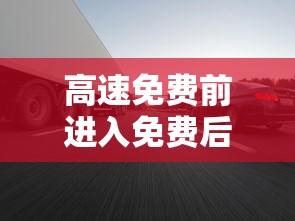 高速免费前进入免费后出收费吗(高速免费前进高速,免费后出高速) 高速免费前进入免费后出收费吗(高速免费前进高速,免费后出高速)