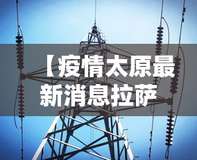 【疫情太原最新消息拉萨疫情情况,拉萨疫情最新防控通知】 【疫情太原最新消息拉萨疫情情况,拉萨疫情最新防控通知】