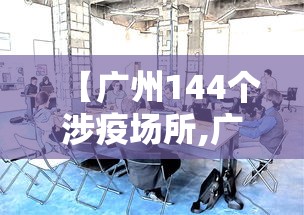 【广州144个涉疫场所,广州144个涉疫场所在哪里】 【广州144个涉疫场所,广州144个涉疫场所在哪里】