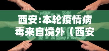 西安:本轮疫情病毒来自境外(西安疫情咋来的) 西安:本轮疫情病毒来自境外(西安疫情咋来的)
