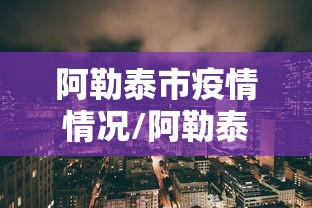 阿勒泰市疫情情况/阿勒泰市疫情情况如何 阿勒泰市疫情情况/阿勒泰市疫情情况如何