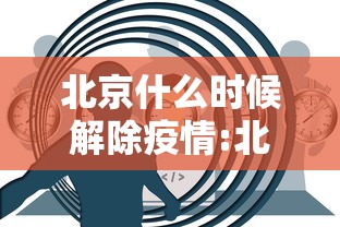 北京什么时候解除疫情:北京何时解除疫情最新消息