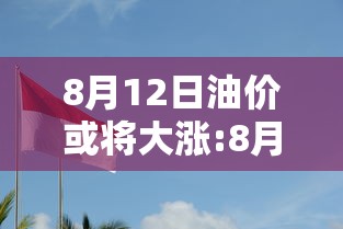 8月12日油价或将大涨:8月12日油价或将大涨的原因 8月12日油价或将大涨:8月12日油价或将大涨的原因