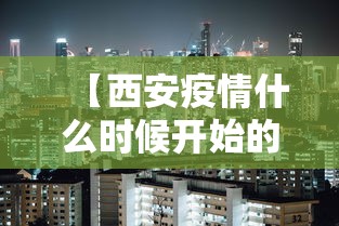 【西安疫情什么时候开始的,西安疫情什么时候有的】 【西安疫情什么时候开始的,西安疫情什么时候有的】