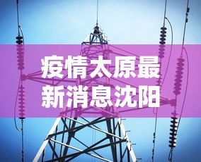疫情太原最新消息沈阳/太原疫情最新新闻 疫情太原最新消息沈阳/太原疫情最新新闻