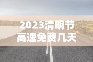 2023清明节高速免费几天/2o21年清明节高速公路免费吗? 2023清明节高速免费几天/2o21年清明节高速公路免费吗?