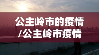 公主岭市的疫情/公主岭市疫情最新消息 公主岭市的疫情/公主岭市疫情最新消息