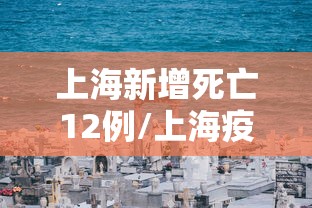 上海新增死亡12例/上海疫情死亡病例 上海新增死亡12例/上海疫情死亡病例