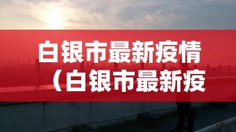 白银市最新疫情(白银市最新疫情防控文件) 白银市最新疫情(白银市最新疫情防控文件)