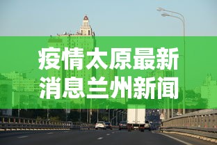 疫情太原最新消息兰州新闻（疫情太原最新消息兰州新闻发布会）