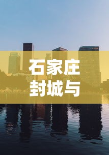 石家庄封城与武汉封城的区别:河北石家庄是封城了吗