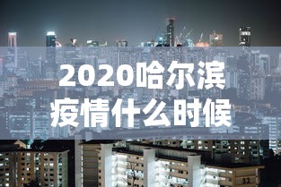2020哈尔滨疫情什么时候解除/哈尔滨疫情哪天解除 2020哈尔滨疫情什么时候解除/哈尔滨疫情哪天解除