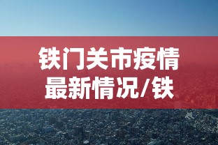 铁门关市疫情最新情况/铁门关市属于哪个省哪个市