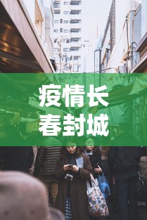 疫情长春封城了多久昆明解封/长春市因疫情封城了么