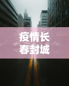 疫情长春封城了多久昆明解封/长春市因疫情封城了么