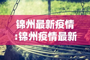 锦州最新疫情:锦州疫情最新动态 锦州最新疫情:锦州疫情最新动态