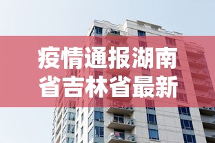 疫情通报湖南省吉林省最新消息:疫情通报湖南省吉林省最新消息新闻 疫情通报湖南省吉林省最新消息:疫情通报湖南省吉林省最新消息新闻