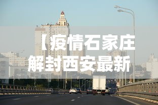 【疫情石家庄解封西安最新消息/石家庄疫情解控】 【疫情石家庄解封西安最新消息/石家庄疫情解控】