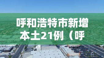 呼和浩特市新增本土21例(呼和浩特新增一例疑似病例轨迹) 呼和浩特市新增本土21例(呼和浩特新增一例疑似病例轨迹)