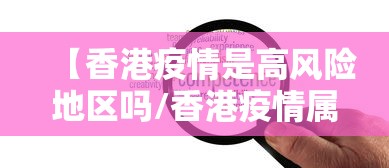 【香港疫情是高风险地区吗/香港疫情属于什么等级】 【香港疫情是高风险地区吗/香港疫情属于什么等级】