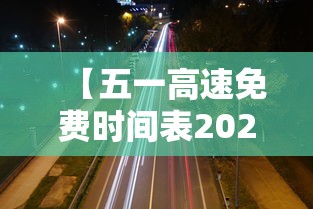 【五一高速免费时间表2023年最新,2021五一高速免费时间表】 【五一高速免费时间表2023年最新,2021五一高速免费时间表】