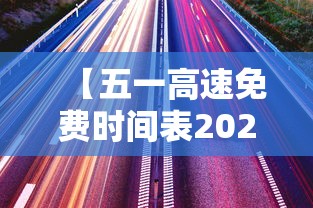 【五一高速免费时间表2023年最新,2021五一高速免费时间表】 【五一高速免费时间表2023年最新,2021五一高速免费时间表】