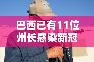 巴西已有11位州长感染新冠/巴西州长向中国道歉 巴西已有11位州长感染新冠/巴西州长向中国道歉
